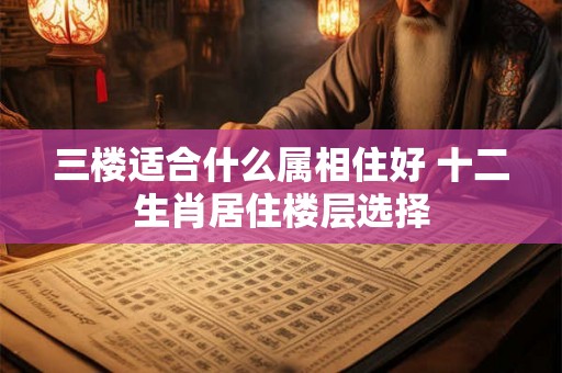 三楼适合什么属相住好 十二生肖居住楼层选择
