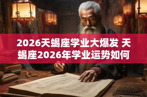 2026天蝎座学业大爆发 天蝎座2026年学业运势如何 2026天蝎座学业大爆发 天蝎座2026年学业运势如何