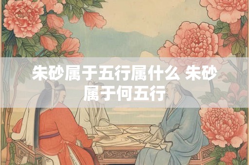 朱砂属于五行属什么 朱砂属于何五行 朱砂属于五行属什么 朱砂属于何五行