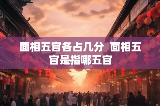面相五官各占几分  面相五官是指哪五官