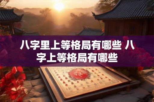 八字里上等格局有哪些 八字上等格局有哪些 八字里上等格局有哪些 八字上等格局有哪些