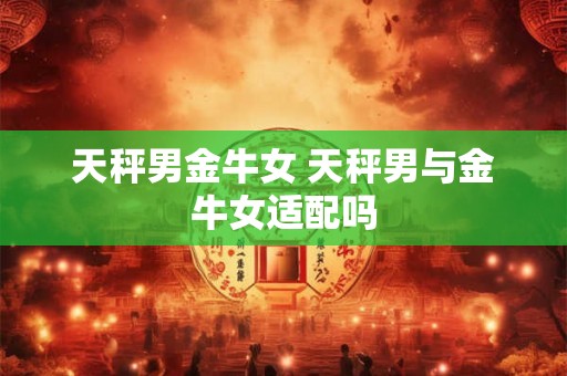 天秤男金牛女 天秤男与金牛女适配吗
