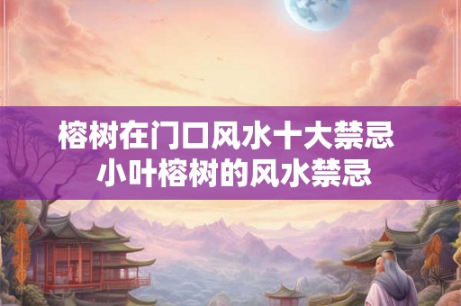 榕树在门口风水十大禁忌  小叶榕树的风水禁忌