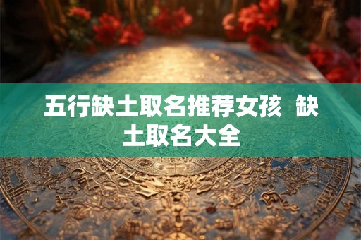 五行缺土取名推荐女孩  缺土取名大全