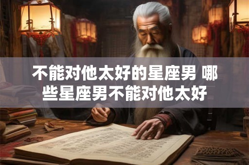 不能对他太好的星座男 哪些星座男不能对他太好