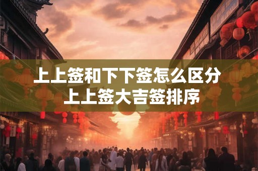 上上签和下下签怎么区分 上上签大吉签排序 上上签和下下签怎么区分 上上签大吉签排序