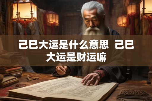 己巳大运是什么意思 己巳大运是财运嘛 己巳大运是什么意思 己巳大运是财运嘛