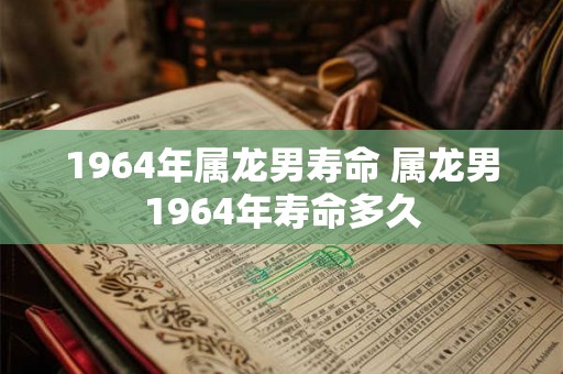1964年属龙男寿命 属龙男1964年寿命多久