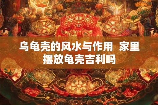 乌龟壳的风水与作用  家里摆放龟壳吉利吗