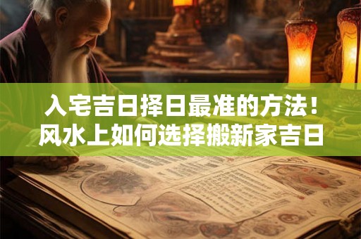 入宅吉日择日最准的方法！风水上如何选择搬新家吉日