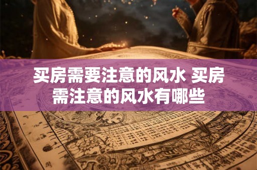 买房需要注意的风水 买房需注意的风水有哪些