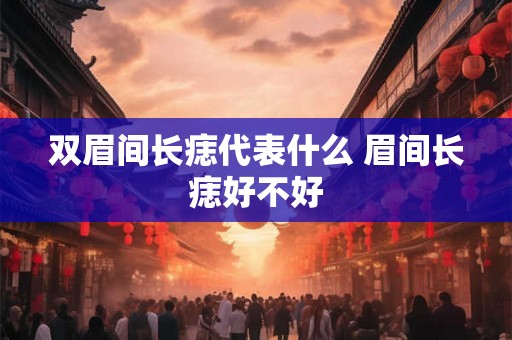 双眉间长痣代表什么 眉间长痣好不好