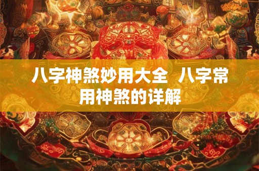 八字神煞妙用大全  八字常用神煞的详解