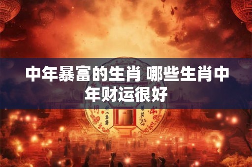 中年暴富的生肖 哪些生肖中年财运很好