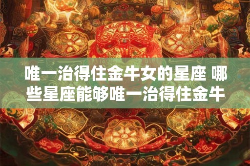 唯一治得住金牛女的星座 哪些星座能够唯一治得住金牛女