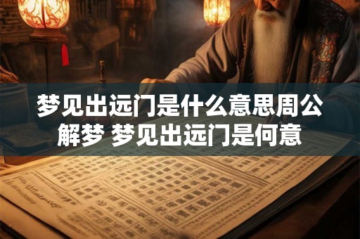 梦见出远门是什么意思周公解梦 梦见出远门是何意