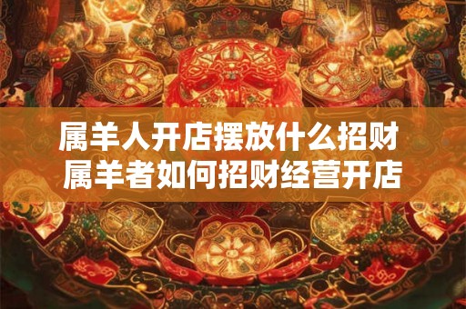 属羊人开店摆放什么招财 属羊者如何招财经营开店