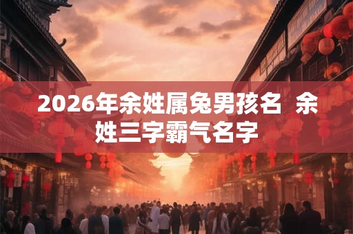 2026年余姓属兔男孩名  余姓三字霸气名字