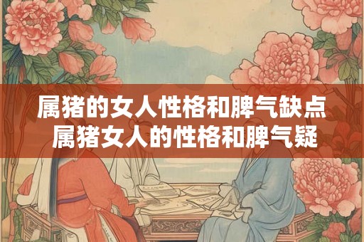 属猪的女人性格和脾气缺点 属猪女人的性格和脾气疑点