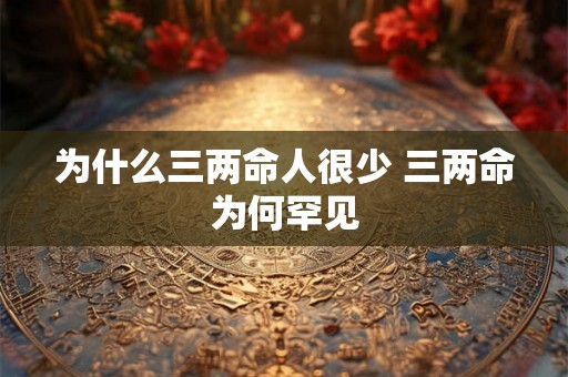为什么三两命人很少 三两命为何罕见 为什么三两命人很少 三两命为何罕见