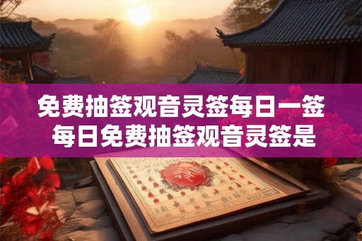 免费抽签观音灵签每日一签 每日免费抽签观音灵签是否能得到好运