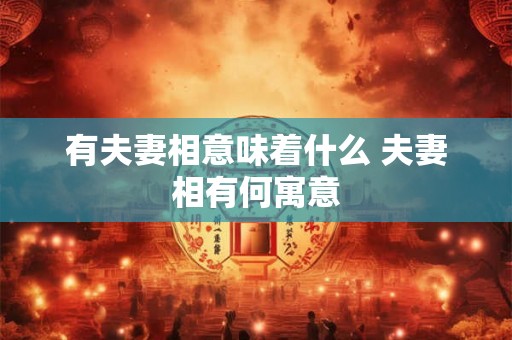 有夫妻相意味着什么 夫妻相有何寓意