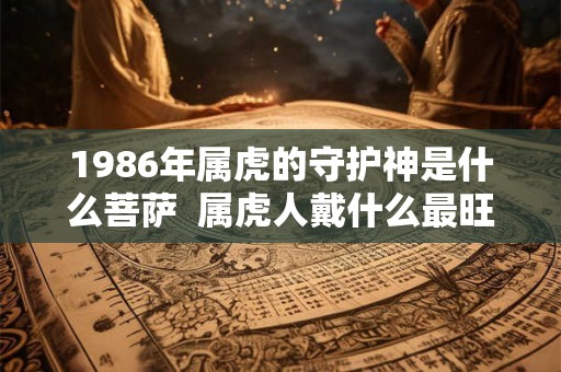 1986年属虎的守护神是什么菩萨  属虎人戴什么最旺