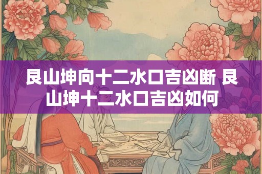 艮山坤向十二水口吉凶断 艮山坤十二水口吉凶如何 艮山坤向十二水口吉凶断 艮山坤十二水口吉凶如何