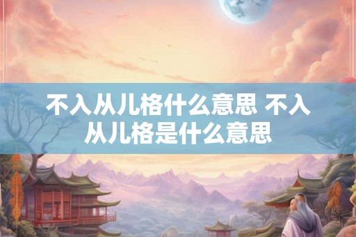 不入从儿格什么意思 不入从儿格是什么意思