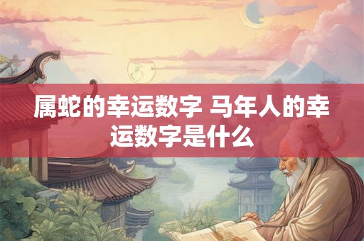属蛇的幸运数字 马年人的幸运数字是什么