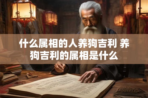 什么属相的人养狗吉利 养狗吉利的属相是什么