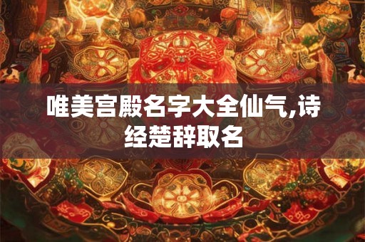 唯美宫殿名字大全仙气,诗经楚辞取名