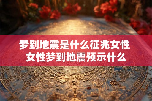 梦到地震是什么征兆女性 女性梦到地震预示什么