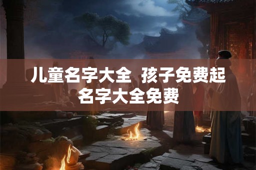 儿童名字大全  孩子免费起名字大全免费