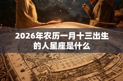 2026年农历一月十三出生的人星座是什么 2026年农历一月十三出生的人星座是什么