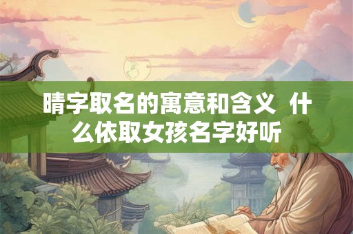 晴字取名的寓意和含义  什么依取女孩名字好听