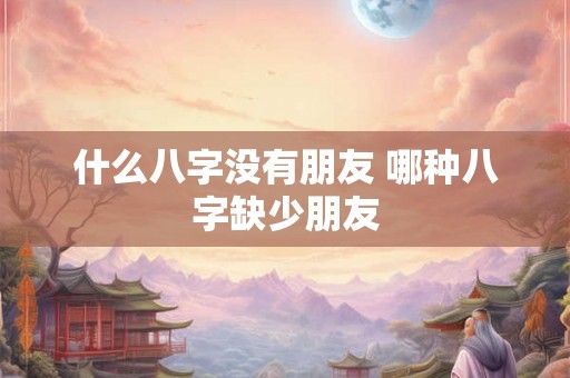 什么八字没有朋友 哪种八字缺少朋友