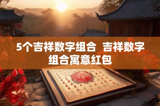 5个吉祥数字组合  吉祥数字组合寓意红包