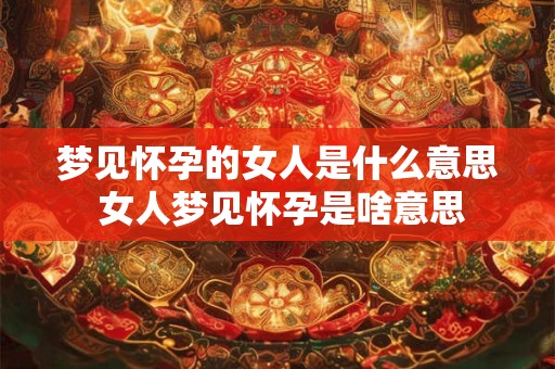 梦见怀孕的女人是什么意思 女人梦见怀孕是啥意思