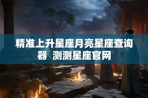 精准上升星座月亮星座查询器  测测星座官网