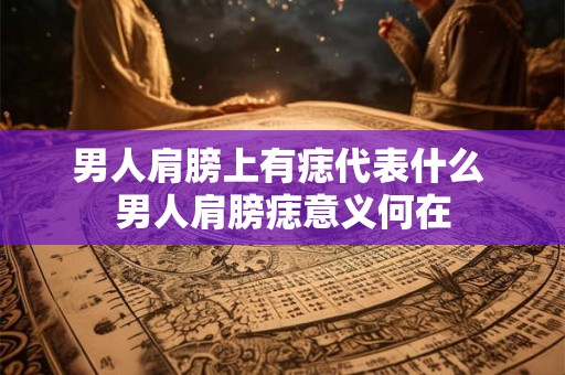 男人肩膀上有痣代表什么 男人肩膀痣意义何在