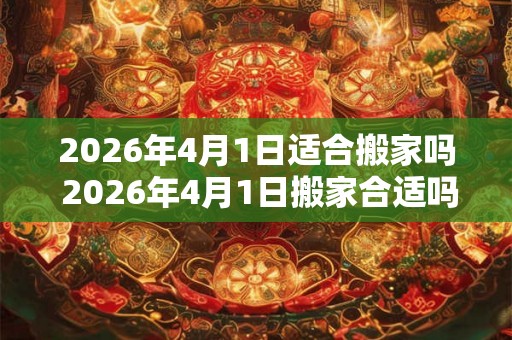 2026年4月1日适合搬家吗 2026年4月1日搬家合适吗