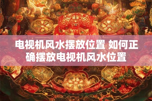 电视机风水摆放位置 如何正确摆放电视机风水位置