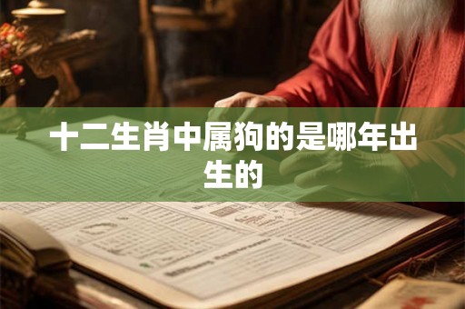 十二生肖中属狗的是哪年出生的 十二生肖中属狗的是哪年出生的
