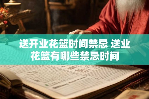 送开业花篮时间禁忌 送业花篮有哪些禁忌时间 送开业花篮时间禁忌 送业花篮有哪些禁忌时间