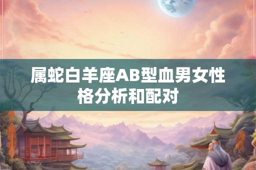 属蛇白羊座AB型血男女性格分析和配对