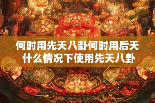 何时用先天八卦何时用后天 什么情况下使用先天八卦和后天八卦 何时用先天八卦何时用后天 什么情况下使用先天八卦和后天八卦