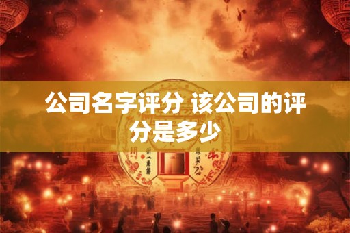 公司名字评分 该公司的评分是多少