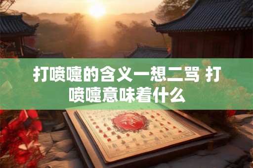 打喷嚏的含义一想二骂 打喷嚏意味着什么