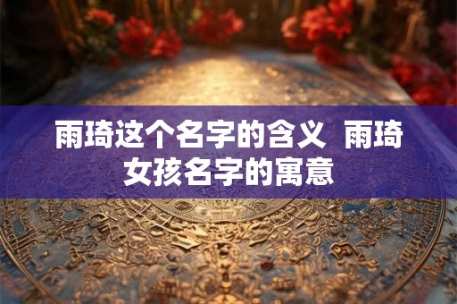 雨琦这个名字的含义  雨琦女孩名字的寓意